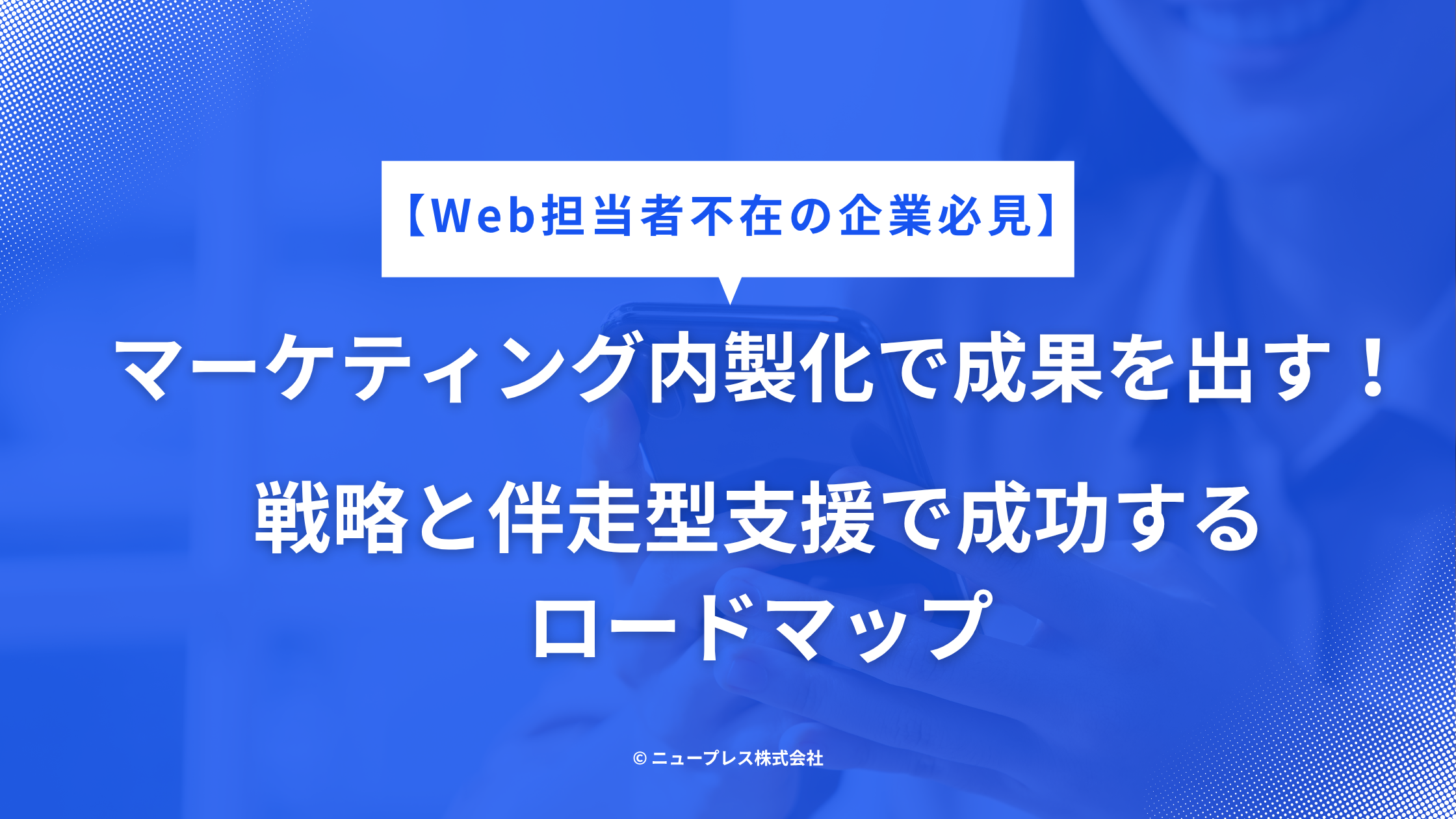 【Web担当者不在の企業必見】マーケティング内製化で成果を出す！戦略と伴走型支援で成功するロードマップ