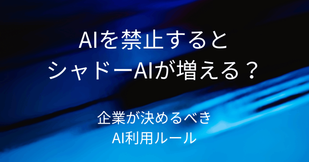 AIを禁止するとシャドーAIが増える？企業が決めるべきAI利用ルール